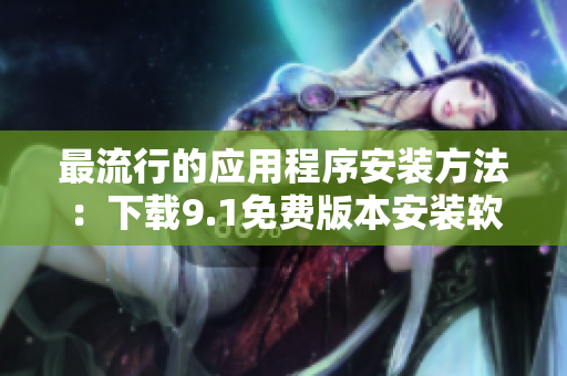 最流行的应用程序安装方法：下载9.1免费版本安装软件