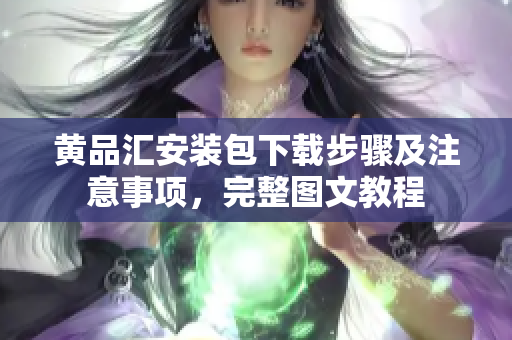 黄品汇安装包下载步骤及注意事项，完整图文教程