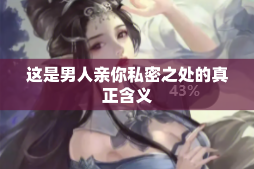 这是男人亲你私密之处的真正含义