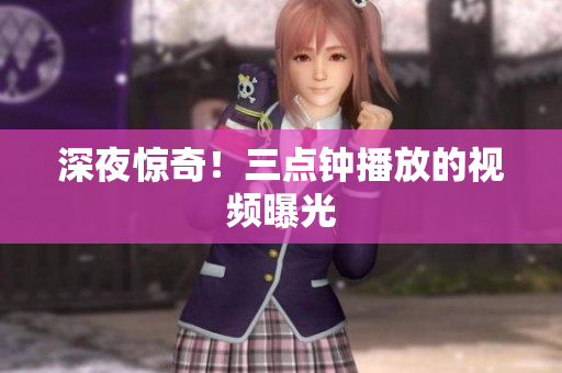 深夜惊奇！三点钟播放的视频曝光