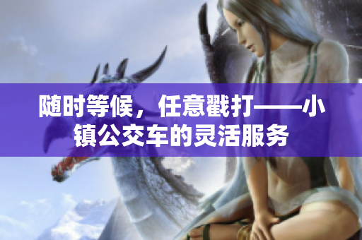 随时等候，任意戳打——小镇公交车的灵活服务
