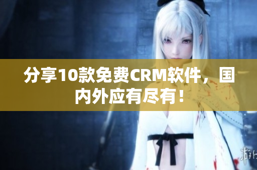 分享10款免费CRM软件，国内外应有尽有！