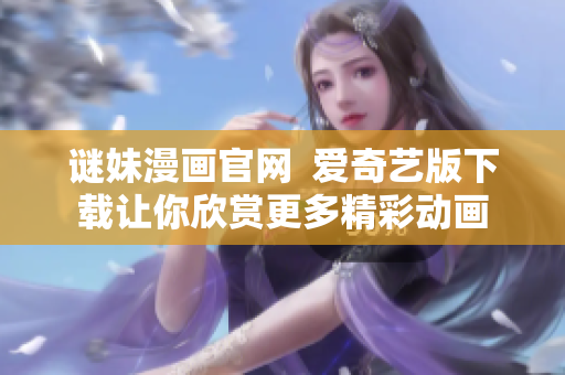 谜妹漫画官网  爱奇艺版下载让你欣赏更多精彩动画