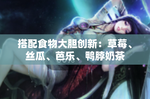 搭配食物大胆创新：草莓、丝瓜、芭乐、鸭脖奶茶