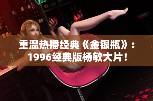 重温热播经典《金银瓶》：1996经典版杨敏大片！
