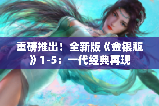 重磅推出！全新版《金银瓶》1-5：一代经典再现