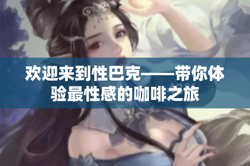 欢迎来到性巴克——带你体验最性感的咖啡之旅