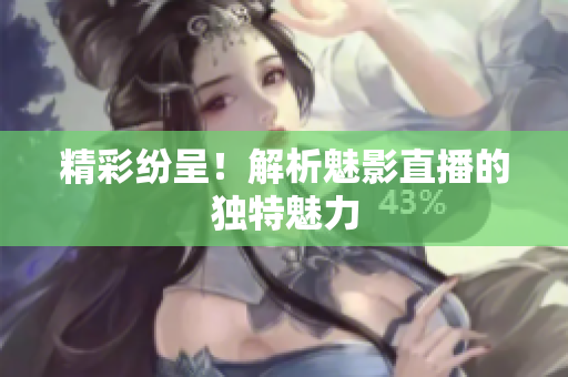 精彩纷呈！解析魅影直播的独特魅力