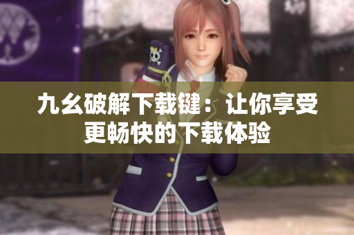 九幺破解下载键：让你享受更畅快的下载体验