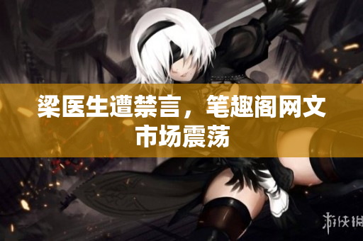 梁医生遭禁言，笔趣阁网文市场震荡