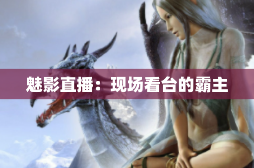 魅影直播：现场看台的霸主