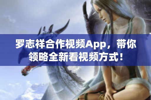 罗志祥合作视频App，带你领略全新看视频方式！