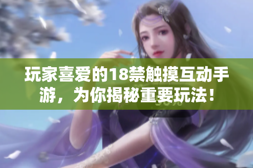 玩家喜爱的18禁触摸互动手游，为你揭秘重要玩法！