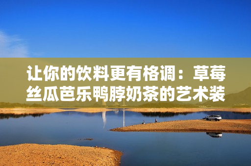 让你的饮料更有格调：草莓丝瓜芭乐鸭脖奶茶的艺术装饰元素