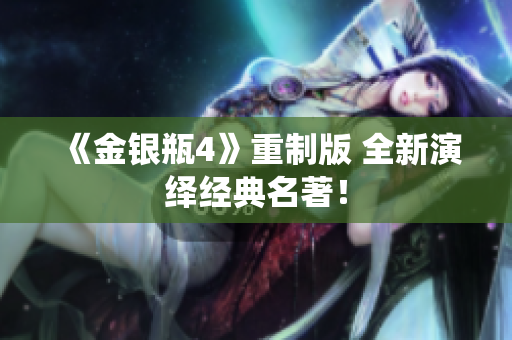 《金银瓶4》重制版 全新演绎经典名著！