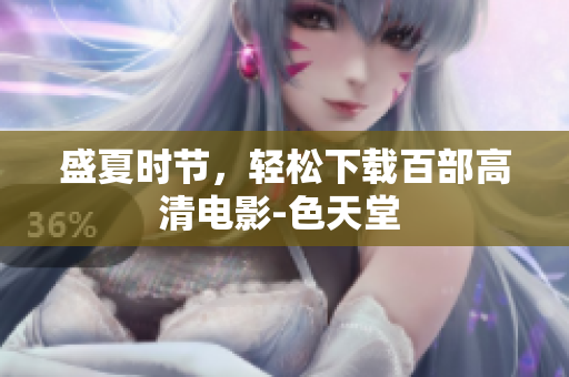 盛夏时节，轻松下载百部高清电影-色天堂 