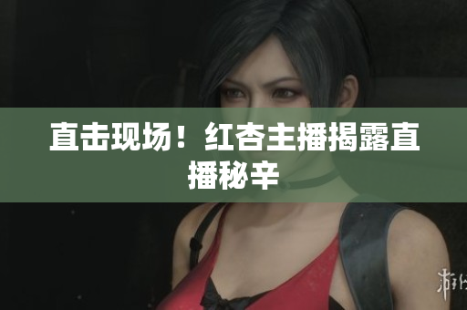 直击现场！红杏主播揭露直播秘辛