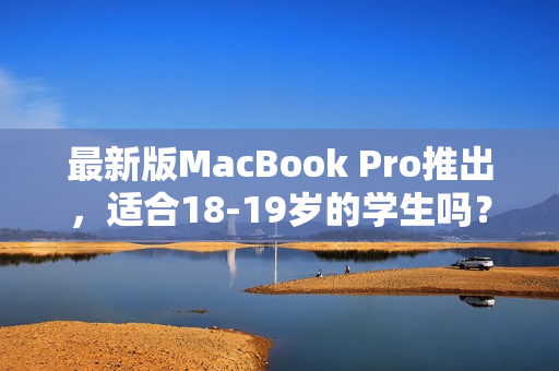 最新版MacBook Pro推出，适合18-19岁的学生吗？
