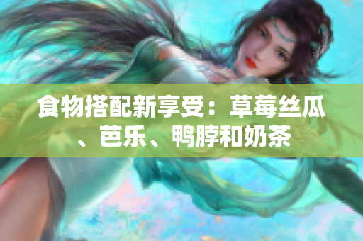 食物搭配新享受：草莓丝瓜、芭乐、鸭脖和奶茶