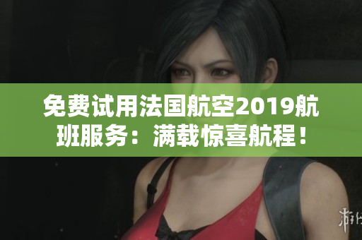 免费试用法国航空2019航班服务：满载惊喜航程！