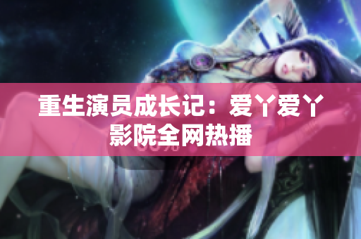重生演员成长记：爱丫爱丫影院全网热播