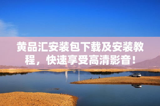 黄品汇安装包下载及安装教程，快速享受高清影音！