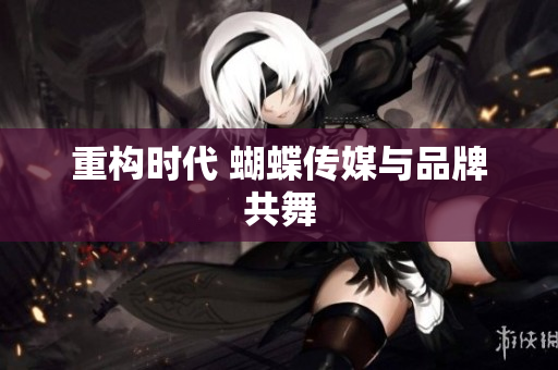 重构时代 蝴蝶传媒与品牌共舞