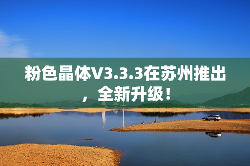 粉色晶体V3.3.3在苏州推出，全新升级！