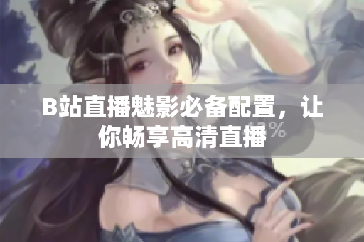 B站直播魅影必备配置，让你畅享高清直播