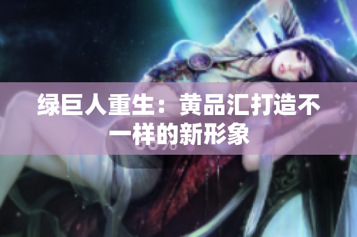绿巨人重生：黄品汇打造不一样的新形象
