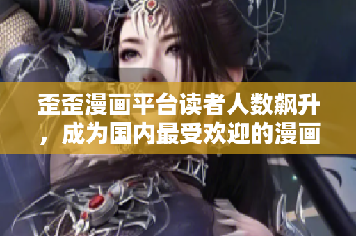 歪歪漫画平台读者人数飙升，成为国内最受欢迎的漫画平台