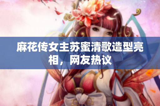 麻花传女主苏蜜清歌造型亮相，网友热议