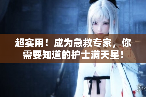 超实用！成为急救专家，你需要知道的护士满天星！