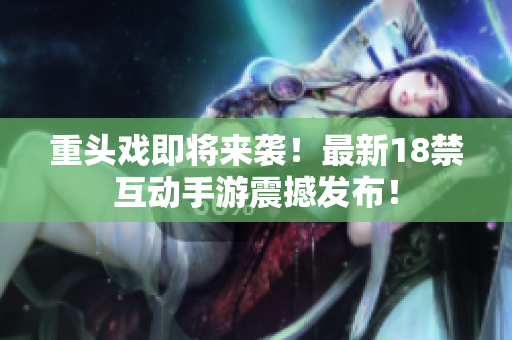 重头戏即将来袭！最新18禁互动手游震撼发布！