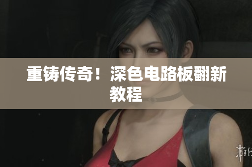 重铸传奇！深色电路板翻新教程