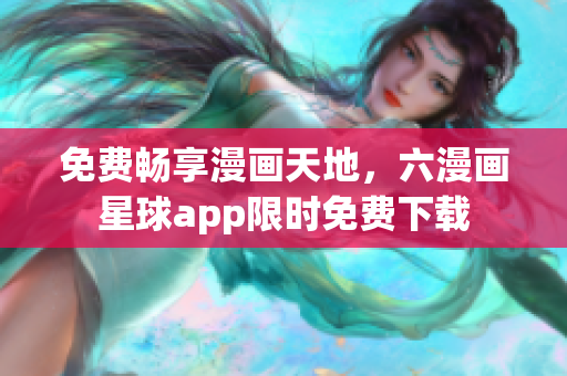 免费畅享漫画天地，六漫画星球app限时免费下载