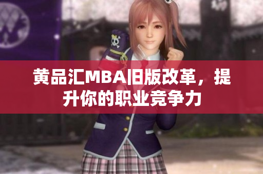 黄品汇MBA旧版改革，提升你的职业竞争力