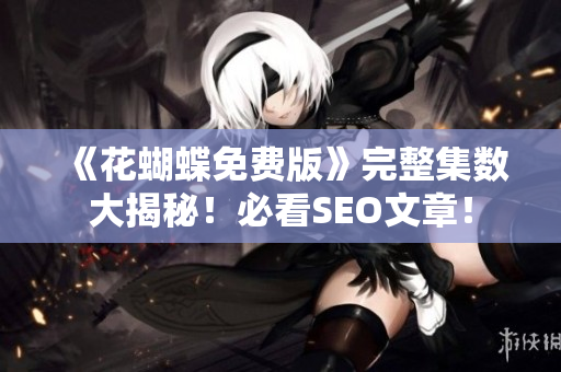《花蝴蝶免费版》完整集数大揭秘！必看SEO文章！