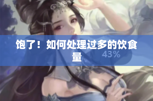 饱了！如何处理过多的饮食量