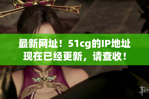 最新网址！51cg的IP地址现在已经更新，请查收！