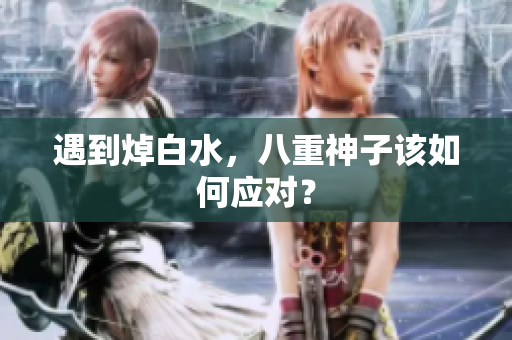遇到焯白水，八重神子该如何应对？