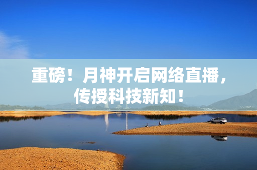 重磅！月神开启网络直播，传授科技新知！