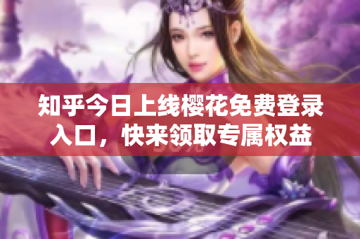 知乎今日上线樱花免费登录入口，快来领取专属权益