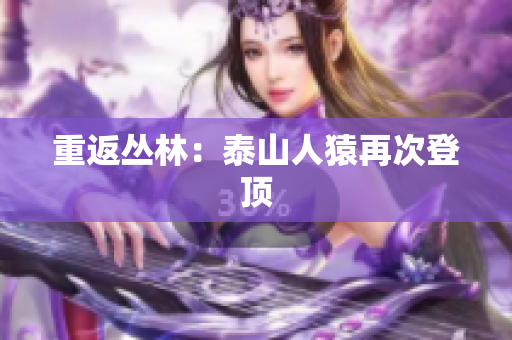 重返丛林：泰山人猿再次登顶