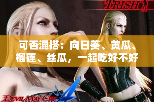可否混搭：向日葵、黄瓜、榴莲、丝瓜，一起吃好不好？