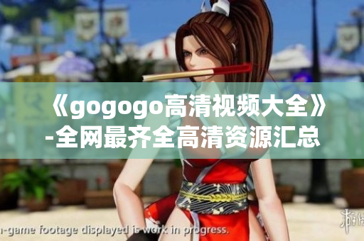 《gogogo高清视频大全》-全网最齐全高清资源汇总
