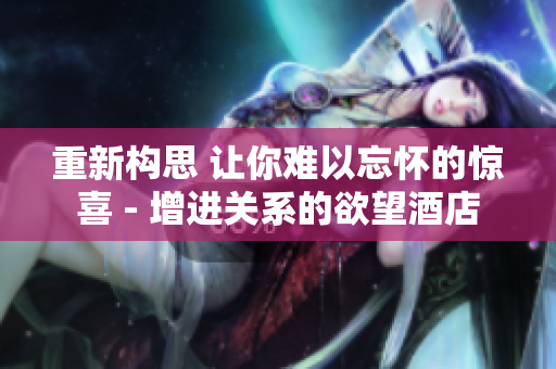 重新构思 让你难以忘怀的惊喜 - 增进关系的欲望酒店