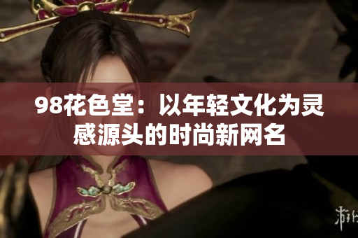98花色堂：以年轻文化为灵感源头的时尚新网名
