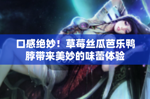 口感绝妙！草莓丝瓜芭乐鸭脖带来美妙的味蕾体验