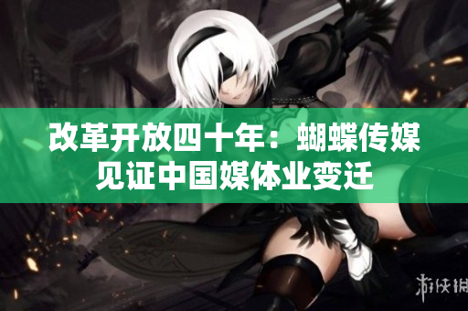 改革开放四十年：蝴蝶传媒见证中国媒体业变迁